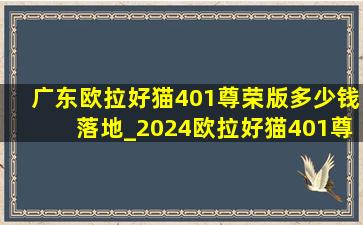 广东欧拉好猫401尊荣版多少钱落地_2024欧拉好猫401尊荣版落地价