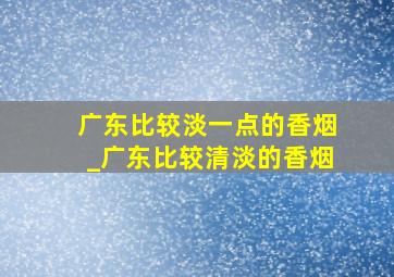 广东比较淡一点的香烟_广东比较清淡的香烟