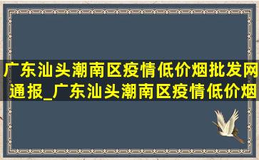 广东汕头潮南区疫情(低价烟批发网)通报_广东汕头潮南区疫情(低价烟批发网)通知