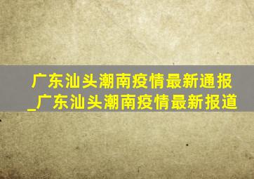 广东汕头潮南疫情最新通报_广东汕头潮南疫情最新报道