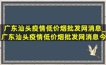 广东汕头疫情(低价烟批发网)消息_广东汕头疫情(低价烟批发网)消息今天