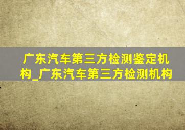 广东汽车第三方检测鉴定机构_广东汽车第三方检测机构