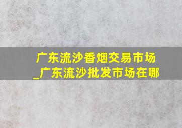 广东流沙香烟交易市场_广东流沙批发市场在哪