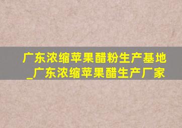 广东浓缩苹果醋粉生产基地_广东浓缩苹果醋生产厂家