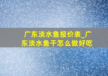 广东淡水鱼报价表_广东淡水鱼干怎么做好吃