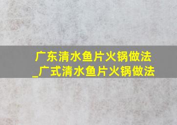 广东清水鱼片火锅做法_广式清水鱼片火锅做法