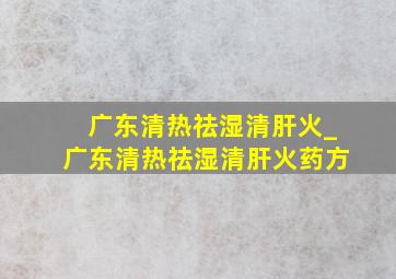 广东清热祛湿清肝火_广东清热祛湿清肝火药方