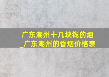 广东潮州十几块钱的烟_广东潮州的香烟价格表