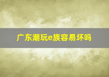 广东潮玩e族容易坏吗