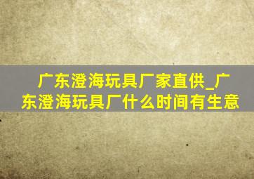 广东澄海玩具厂家直供_广东澄海玩具厂什么时间有生意