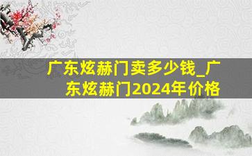 广东炫赫门卖多少钱_广东炫赫门2024年价格