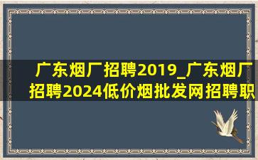 广东烟厂招聘2019_广东烟厂招聘2024(低价烟批发网)招聘职位表