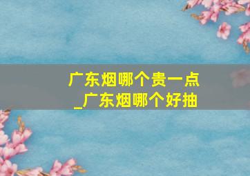 广东烟哪个贵一点_广东烟哪个好抽