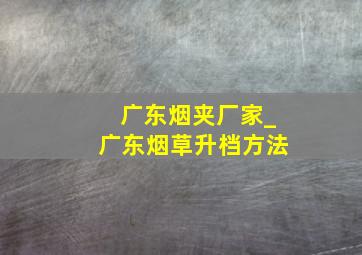 广东烟夹厂家_广东烟草升档方法