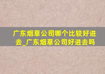 广东烟草公司哪个比较好进去_广东烟草公司好进去吗