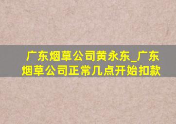 广东烟草公司黄永东_广东烟草公司正常几点开始扣款