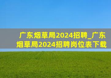 广东烟草局2024招聘_广东烟草局2024招聘岗位表下载