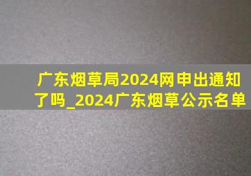 广东烟草局2024网申出通知了吗_2024广东烟草公示名单