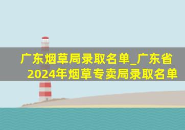 广东烟草局录取名单_广东省2024年烟草专卖局录取名单