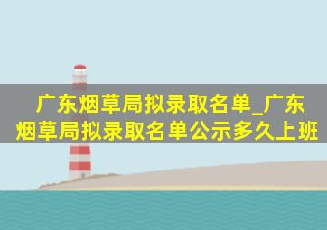 广东烟草局拟录取名单_广东烟草局拟录取名单公示多久上班