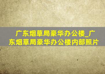 广东烟草局豪华办公楼_广东烟草局豪华办公楼内部照片