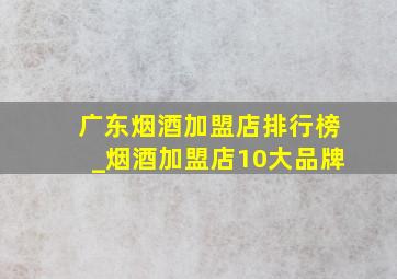 广东烟酒加盟店排行榜_烟酒加盟店10大品牌