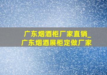 广东烟酒柜厂家直销_广东烟酒展柜定做厂家