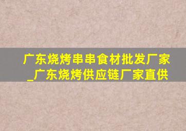 广东烧烤串串食材批发厂家_广东烧烤供应链厂家直供