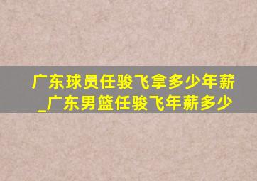 广东球员任骏飞拿多少年薪_广东男篮任骏飞年薪多少