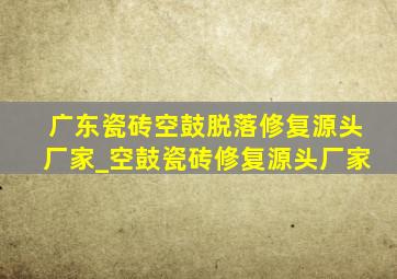 广东瓷砖空鼓脱落修复源头厂家_空鼓瓷砖修复源头厂家