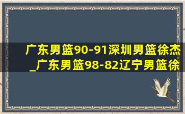 广东男篮90-91深圳男篮徐杰_广东男篮98-82辽宁男篮徐杰