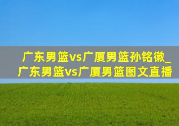 广东男篮vs广厦男篮孙铭徽_广东男篮vs广厦男篮图文直播