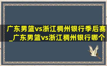 广东男篮vs浙江稠州银行季后赛_广东男篮vs浙江稠州银行哪个更强