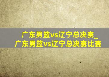 广东男篮vs辽宁总决赛_广东男篮vs辽宁总决赛比赛