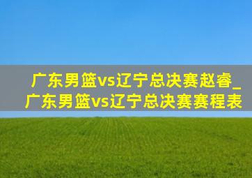 广东男篮vs辽宁总决赛赵睿_广东男篮vs辽宁总决赛赛程表