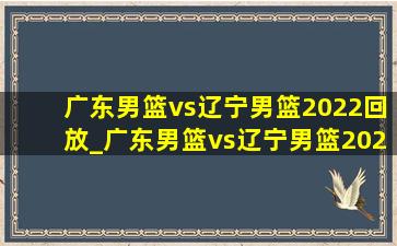 广东男篮vs辽宁男篮2022回放_广东男篮vs辽宁男篮2022