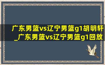 广东男篮vs辽宁男篮g1胡明轩_广东男篮vs辽宁男篮g1回放