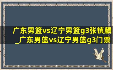 广东男篮vs辽宁男篮g3张镇麟_广东男篮vs辽宁男篮g3门票