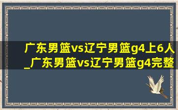 广东男篮vs辽宁男篮g4上6人_广东男篮vs辽宁男篮g4完整版