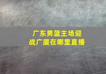 广东男篮主场迎战广厦在哪里直播