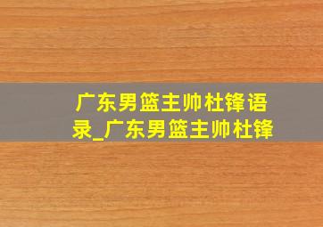 广东男篮主帅杜锋语录_广东男篮主帅杜锋