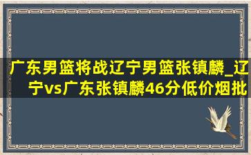 广东男篮将战辽宁男篮张镇麟_辽宁vs广东张镇麟46分(低价烟批发网)回放