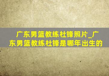 广东男篮教练杜锋照片_广东男篮教练杜锋是哪年出生的