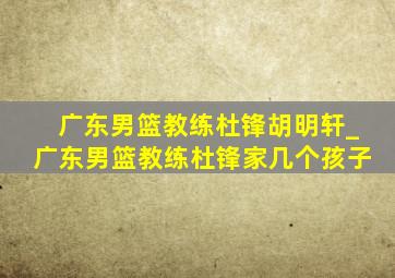 广东男篮教练杜锋胡明轩_广东男篮教练杜锋家几个孩子