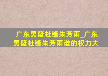 广东男篮杜锋朱芳雨_广东男篮杜锋朱芳雨谁的权力大