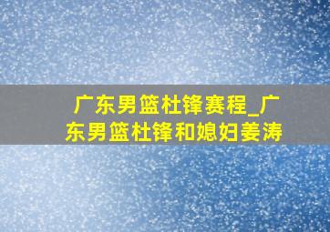 广东男篮杜锋赛程_广东男篮杜锋和媳妇姜涛