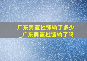 广东男篮杜锋输了多少_广东男篮杜锋输了吗