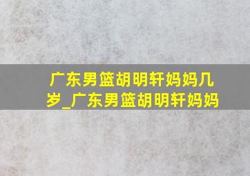 广东男篮胡明轩妈妈几岁_广东男篮胡明轩妈妈