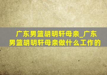 广东男篮胡明轩母亲_广东男篮胡明轩母亲做什么工作的