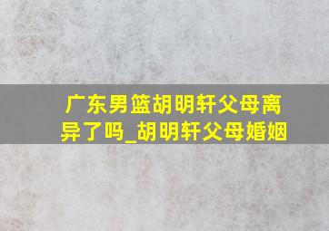 广东男篮胡明轩父母离异了吗_胡明轩父母婚姻